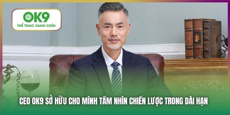 CEO OK9 sở hữu cho mình tầm nhìn chiến lược trong dài hạn