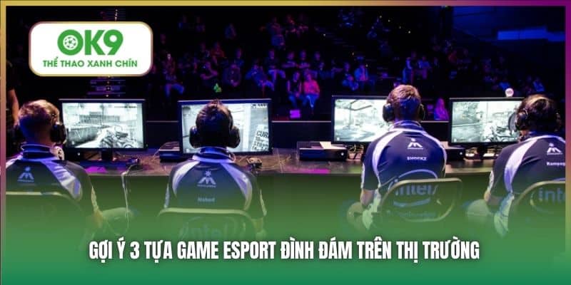 Gợi ý 3 tựa game Esport đình đám trên thị trường