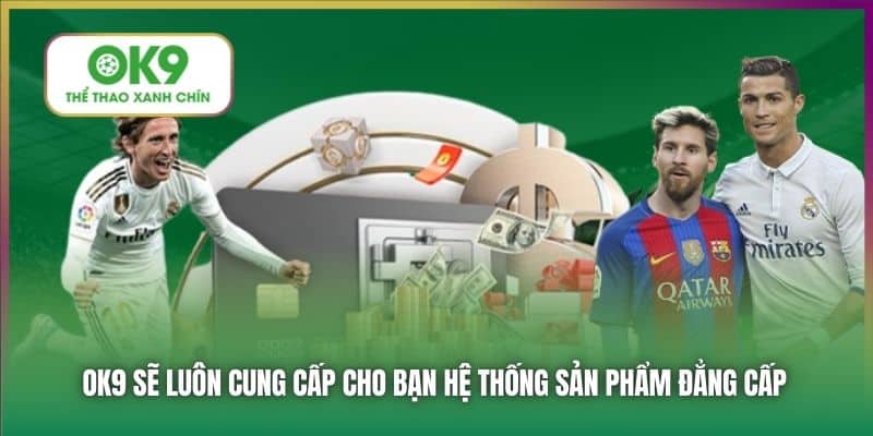 OK9 sẽ luôn cung cấp cho bạn hệ thống sản phẩm đẳng cấp
