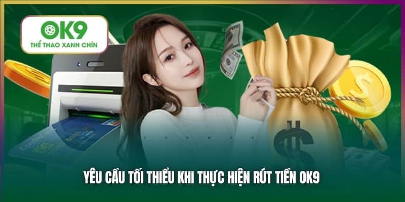 Yêu cầu tối thiểu khi thực hiện rút tiền OK9